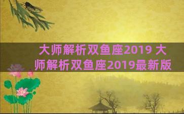 大师解析双鱼座2019 大师解析双鱼座2019最新版